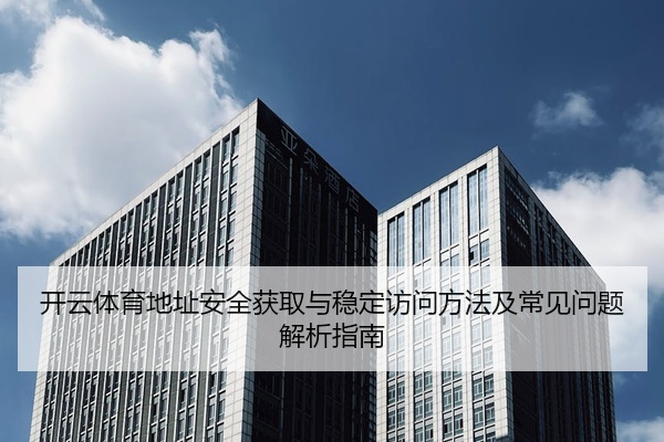 开云体育地址安全获取与稳定访问方法及常见问题解析指南