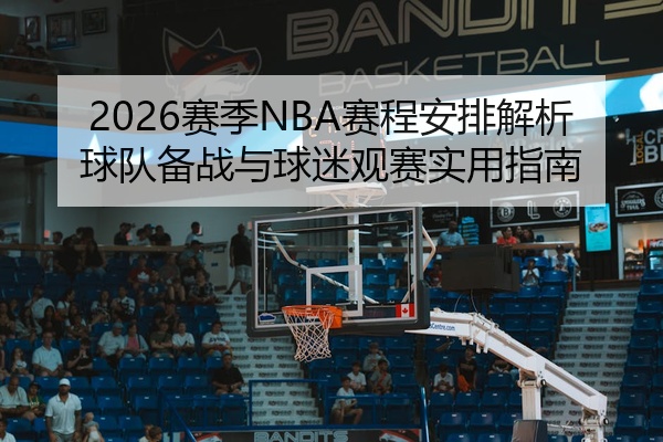 2026赛季NBA赛程安排解析球队备战与球迷观赛实用指南