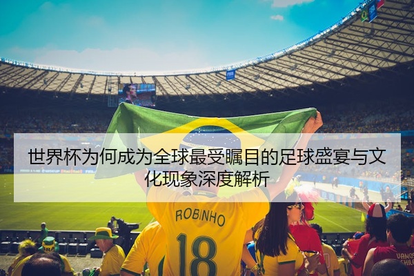世界杯为何成为全球最受瞩目的足球盛宴与文化现象深度解析