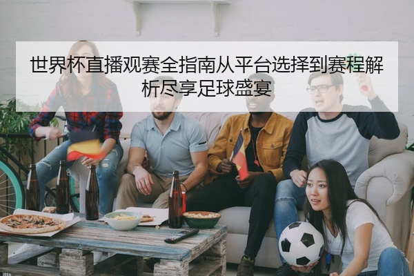 世界杯直播观赛全指南从平台选择到赛程解析尽享足球盛宴