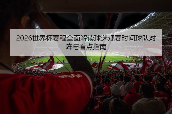 2026世界杯赛程全面解读球迷观赛时间球队对阵与看点指南