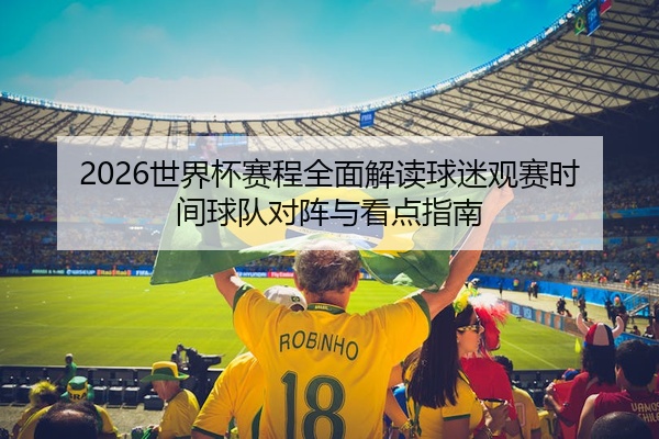 2026世界杯赛程全面解读球迷观赛时间球队对阵与看点指南