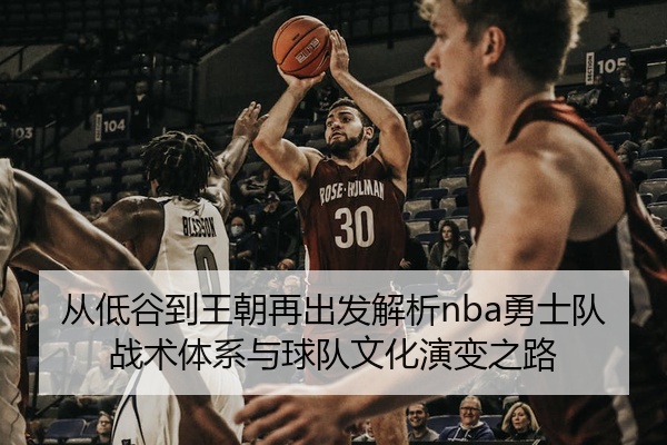 从低谷到王朝再出发解析nba勇士队战术体系与球队文化演变之路