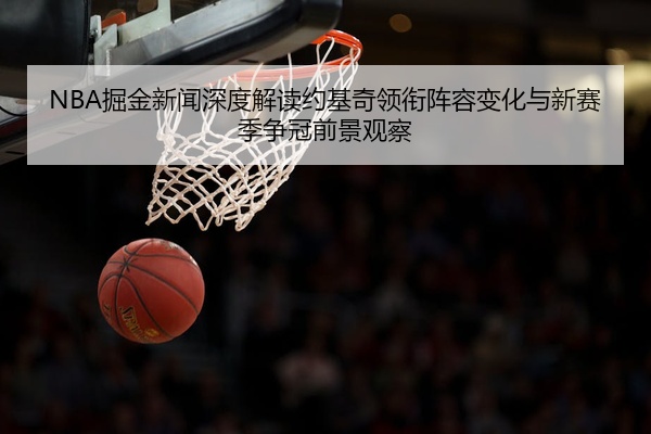 NBA掘金新闻深度解读约基奇领衔阵容变化与新赛季争冠前景观察