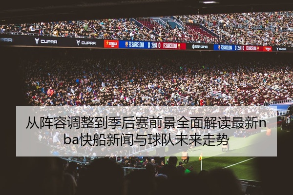 从阵容调整到季后赛前景全面解读最新nba快船新闻与球队未来走势