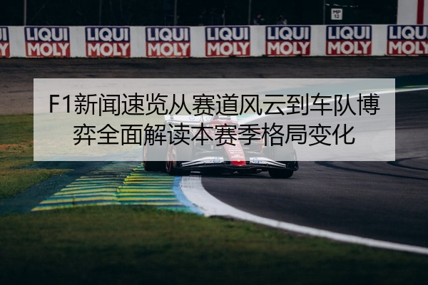F1新闻速览从赛道风云到车队博弈全面解读本赛季格局变化