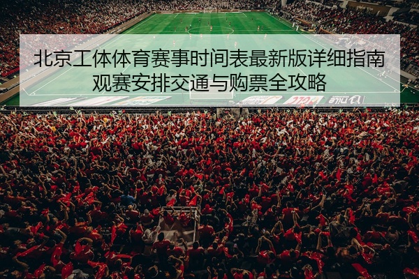 北京工体体育赛事时间表最新版详细指南观赛安排交通与购票全攻略
