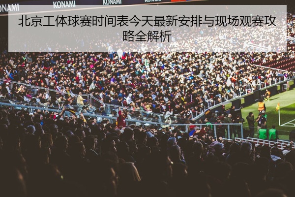 北京工体球赛时间表今天最新安排与现场观赛攻略全解析