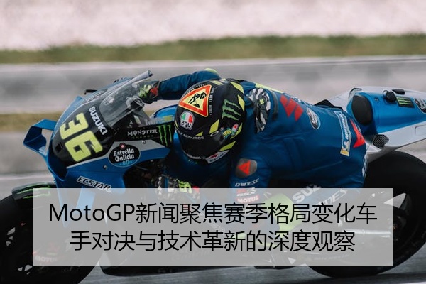 MotoGP新闻聚焦赛季格局变化车手对决与技术革新的深度观察